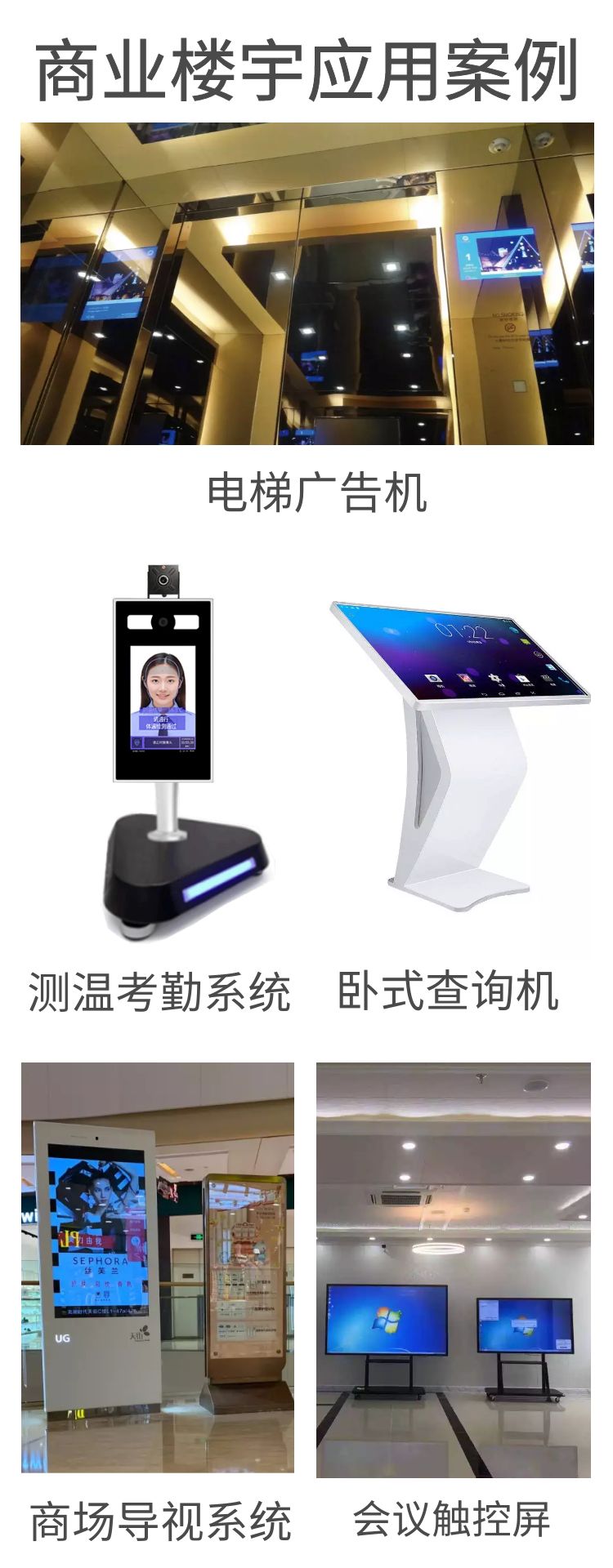 商業(yè)樓宇應(yīng)用案例，如會議觸控屏、大廈電梯廣告機(jī)、大廈出入口測溫考勤系統(tǒng)、商場導(dǎo)視系統(tǒng)、廣告機(jī)、臥式查詢機(jī)等等。